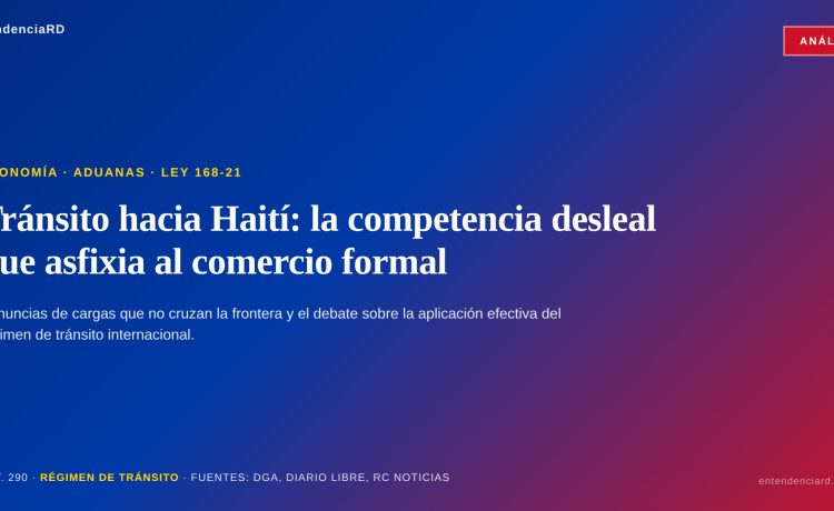 Ley 168-21 y el tránsito hacia Haití: el régimen aduanero que se convierte en competencia desleal